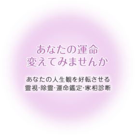 あなたの運命変えてみませんか あなたの人生観を好転させる 霊視・除霊・運命鑑定・家相診断